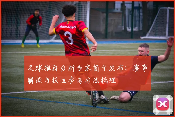 足球推荐分析专家简介发布：赛事解读与投注参考方法梳理