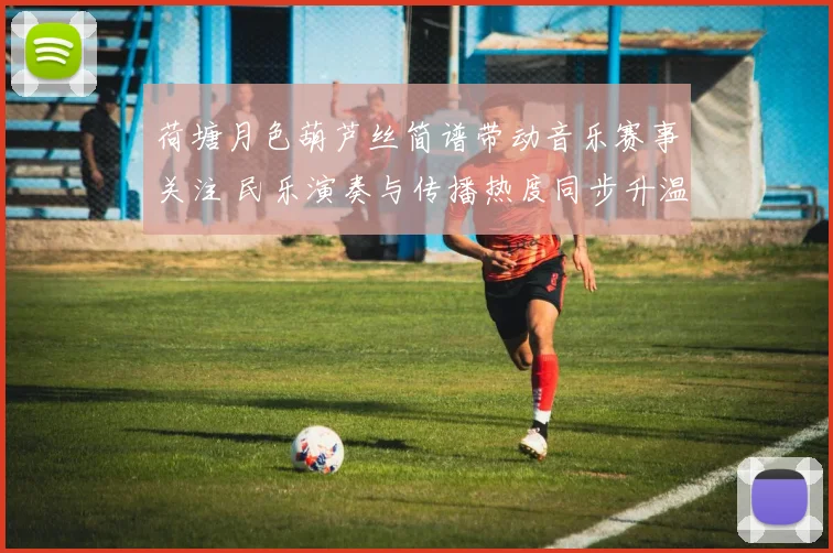 荷塘月色葫芦丝简谱带动音乐赛事关注 民乐演奏与传播热度同步升温