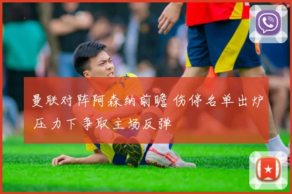 曼联对阵阿森纳前瞻 伤停名单出炉 压力下争取主场反弹