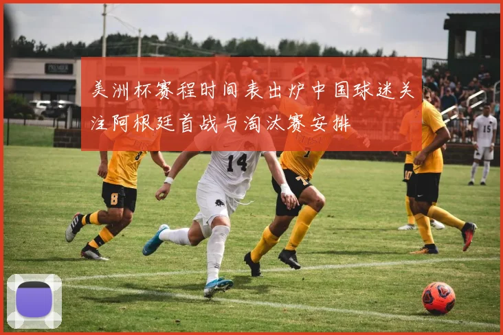 美洲杯赛程时间表出炉中国球迷关注阿根廷首战与淘汰赛安排