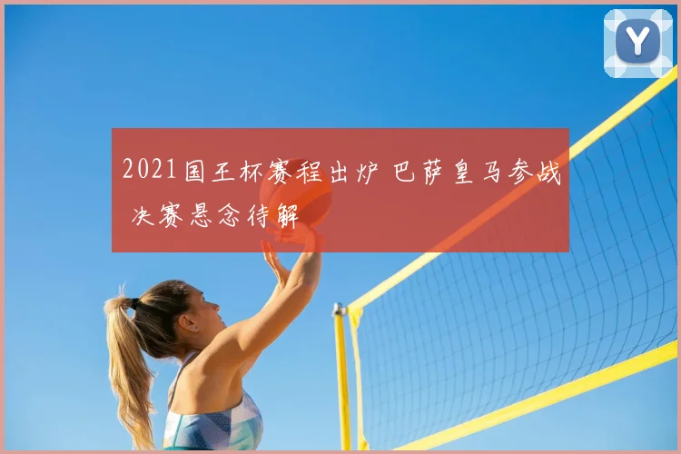 2021国王杯赛程出炉 巴萨皇马参战 决赛悬念待解