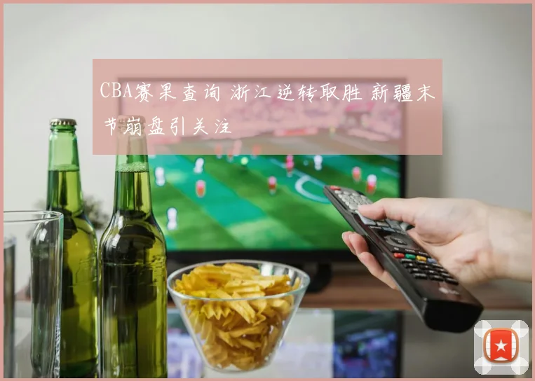 CBA赛果查询 浙江逆转取胜 新疆末节崩盘引关注