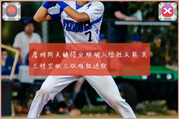 詹姆斯关键得分助湖人险胜灰熊 莫兰特空砍三双难阻连败