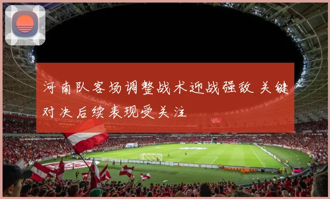 河南队客场调整战术迎战强敌 关键对决后续表现受关注