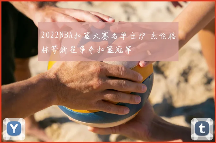2022NBA扣篮大赛名单出炉 杰伦格林等新星争夺扣篮冠军