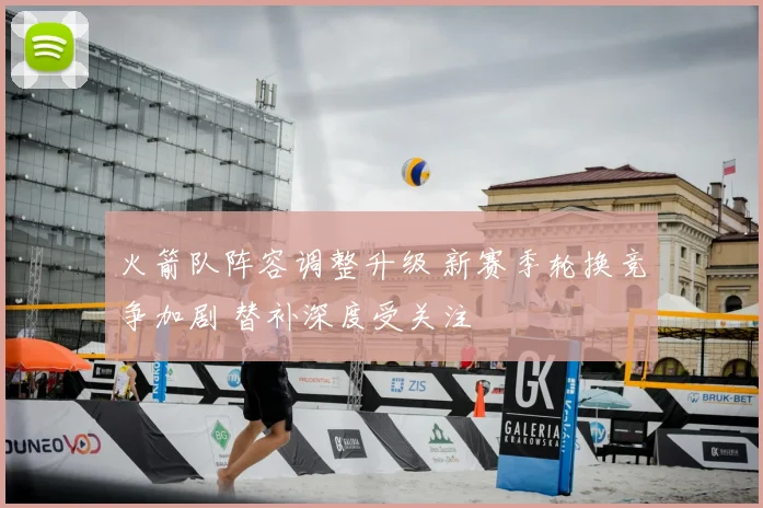 火箭队阵容调整升级 新赛季轮换竞争加剧 替补深度受关注