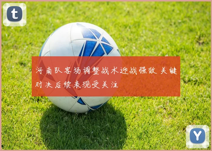 河南队客场调整战术迎战强敌 关键对决后续表现受关注