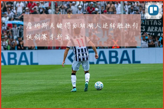 詹姆斯关键得分助湖人逆转胜独行侠创赛季新高