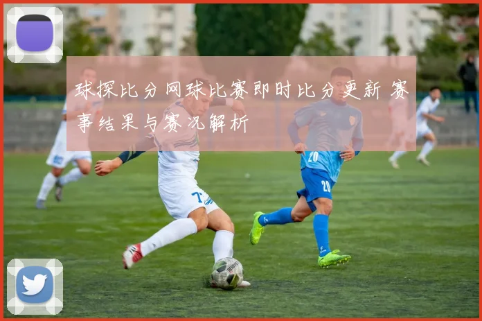 球探比分网球比赛即时比分更新 赛事结果与赛况解析