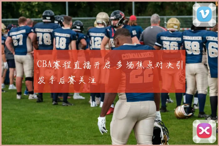 CBA赛程直播开启 多场焦点对决引发季后赛关注