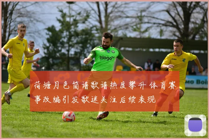 荷塘月色简谱歌谱热度攀升 体育赛事改编引发歌迷关注后续表现