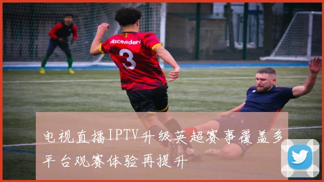 电视直播IPTV升级英超赛事覆盖多平台观赛体验再提升