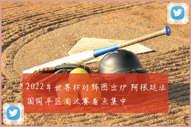2022年世界杯对阵图出炉 阿根廷法国同半区淘汰赛看点集中