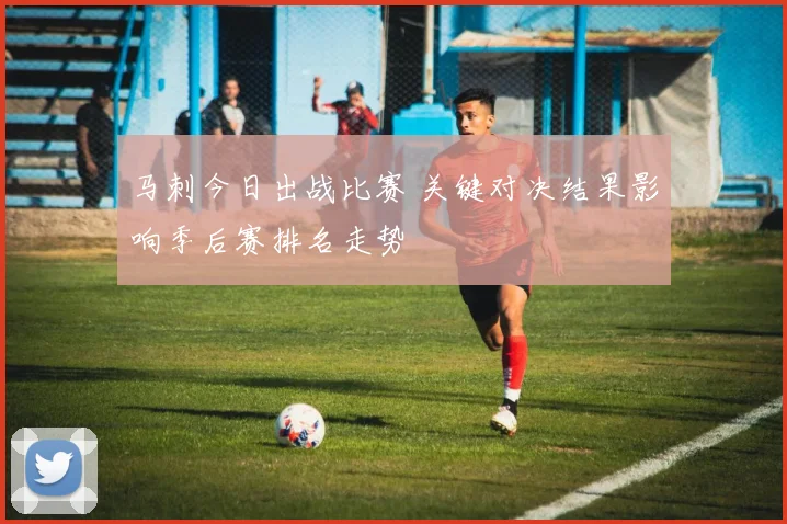 马刺今日出战比赛 关键对决结果影响季后赛排名走势