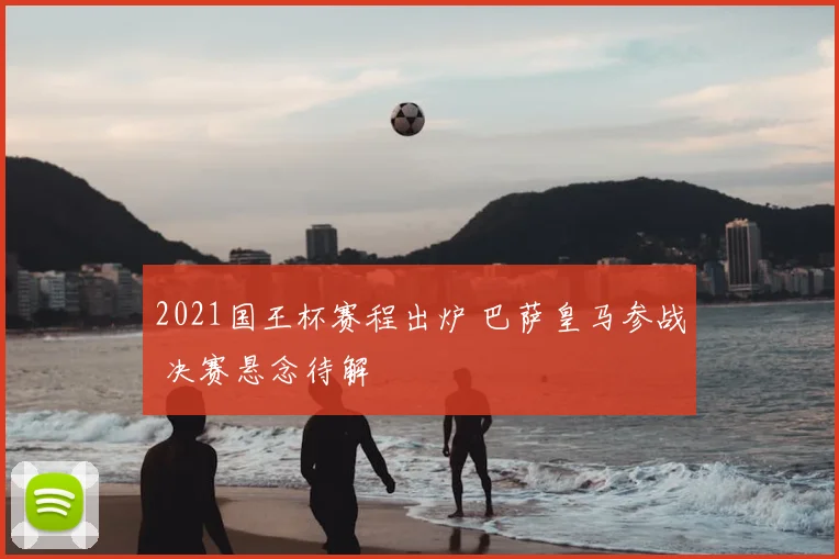 2021国王杯赛程出炉 巴萨皇马参战 决赛悬念待解