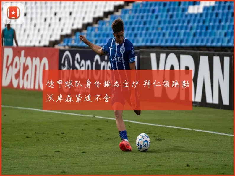 德甲球队身价排名出炉 拜仁领跑勒沃库森紧追不舍