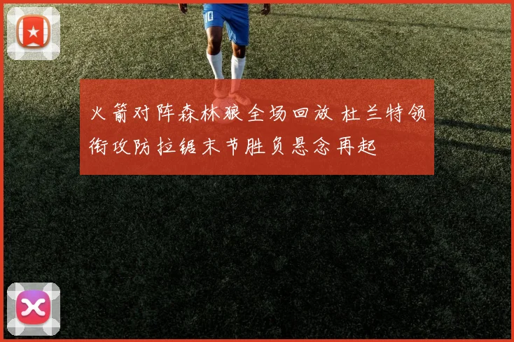 火箭对阵森林狼全场回放 杜兰特领衔攻防拉锯末节胜负悬念再起