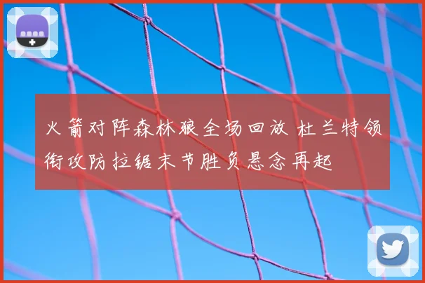 火箭对阵森林狼全场回放 杜兰特领衔攻防拉锯末节胜负悬念再起