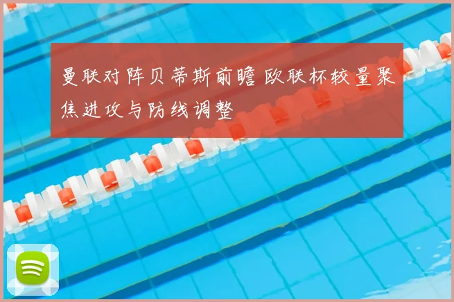 曼联对阵贝蒂斯前瞻 欧联杯较量聚焦进攻与防线调整