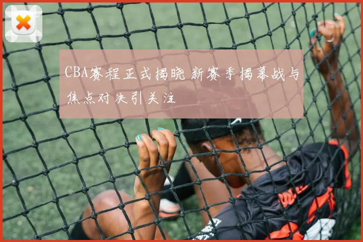 CBA赛程正式揭晓 新赛季揭幕战与焦点对决引关注