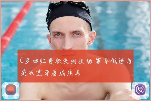 C罗回归曼联失利收场 赛季低迷与更衣室矛盾成焦点