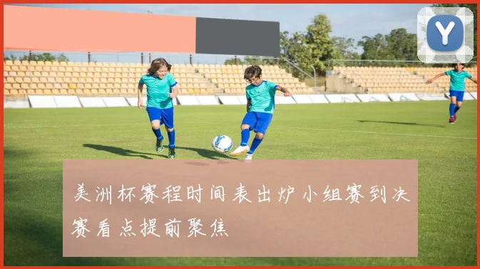 美洲杯赛程时间表出炉小组赛到决赛看点提前聚焦