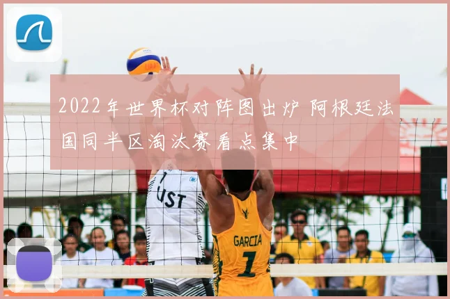 2022年世界杯对阵图出炉 阿根廷法国同半区淘汰赛看点集中
