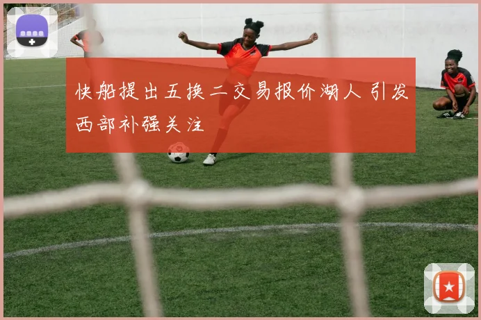 快船提出五换二交易报价湖人 引发西部补强关注