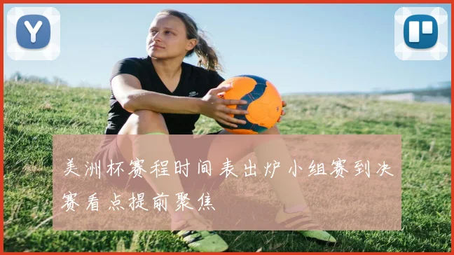 美洲杯赛程时间表出炉小组赛到决赛看点提前聚焦