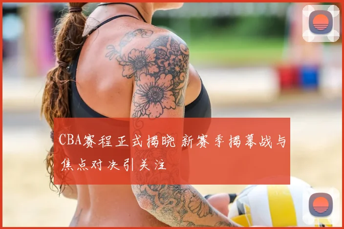 CBA赛程正式揭晓 新赛季揭幕战与焦点对决引关注