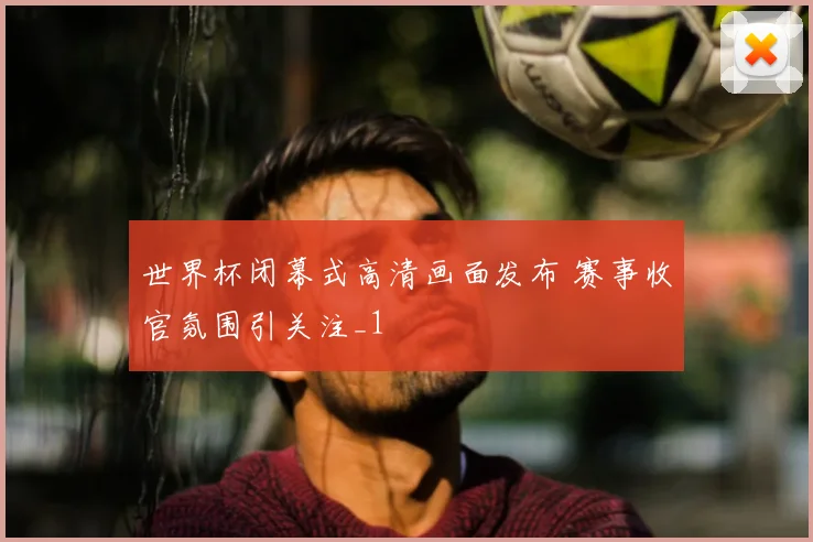 世界杯闭幕式高清画面发布 赛事收官氛围引关注_1