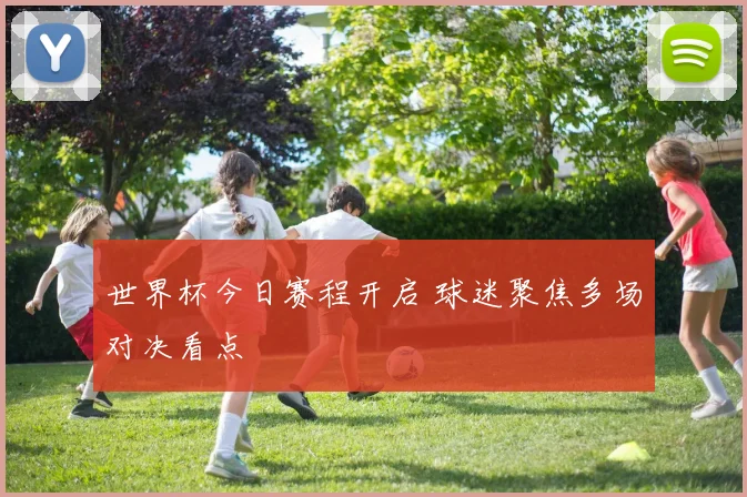 世界杯今日赛程开启 球迷聚焦多场对决看点