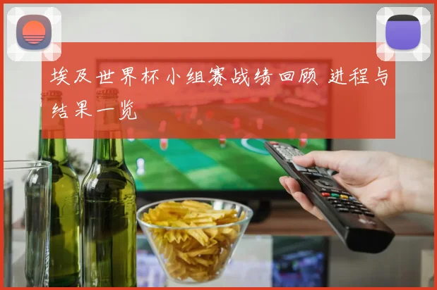 埃及世界杯小组赛战绩回顾 进程与结果一览