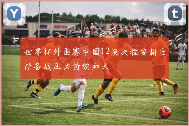 世界杯外围赛中国12场次程安排出炉备战压力持续加大