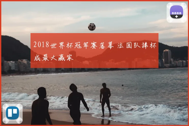 2018世界杯冠军赛落幕 法国队捧杯成最大赢家