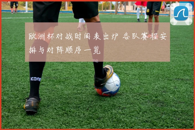欧洲杯对战时间表出炉 各队赛程安排与对阵顺序一览