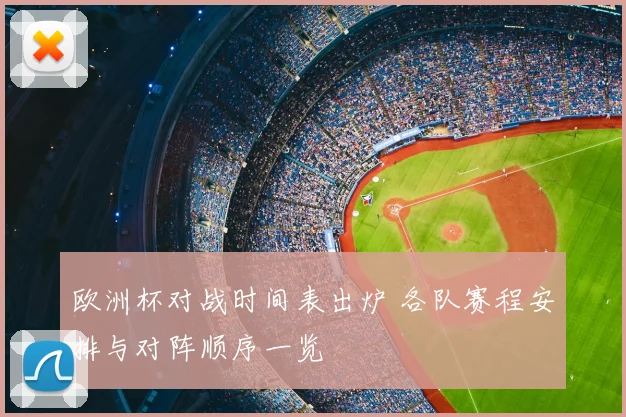 欧洲杯对战时间表出炉 各队赛程安排与对阵顺序一览