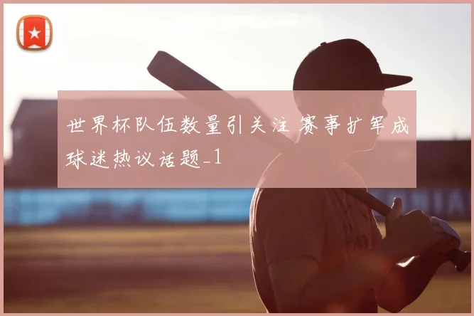 世界杯队伍数量引关注 赛事扩军成球迷热议话题_1