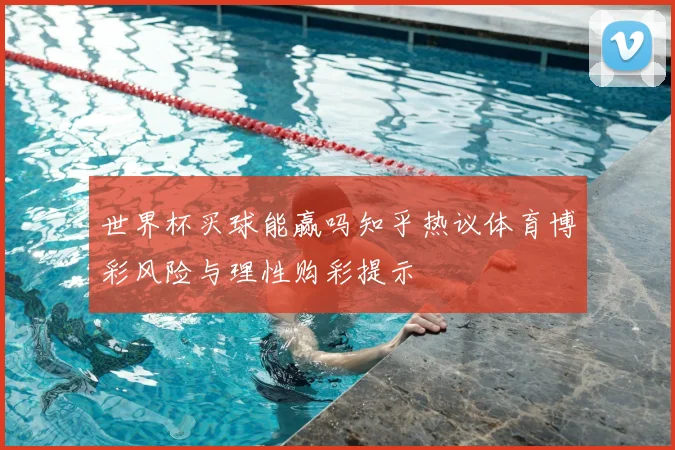 世界杯买球能赢吗知乎热议体育博彩风险与理性购彩提示