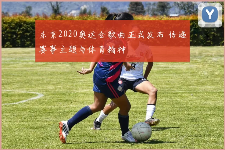 东京2020奥运会歌曲正式发布 传递赛事主题与体育精神